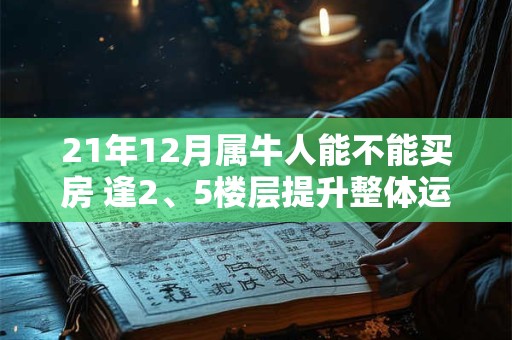 21年12月属牛人能不能买房 逢2、5楼层提升整体运势 21年12月属牛人能不能买房 逢2、5楼层提升整体运势