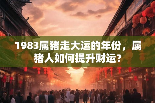 1983属猪走大运的年份,属猪人如何提升财运? 1983属猪走大运的年份,属猪人如何提升财运?