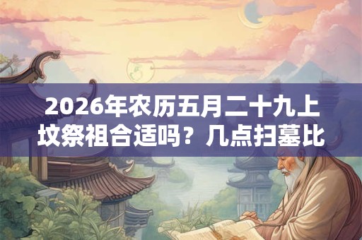 2026年农历五月二十九上坟祭祖合适吗?几点扫墓比较好? 2026年农历五月二十九上坟祭祖合适吗?几点扫墓比较好?