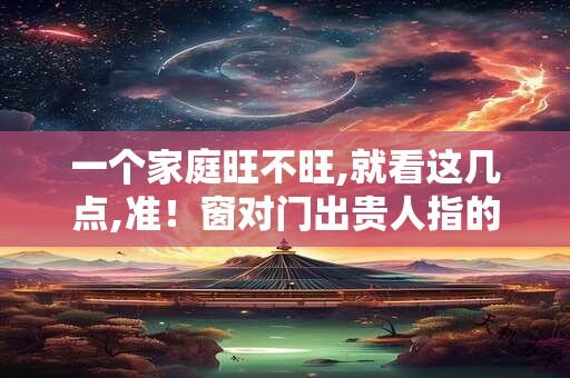 一个家庭旺不旺,就看这几点,准!窗对门出贵人指的是? 一个家庭旺不旺,就看这几点,准!窗对门出贵人指的是?