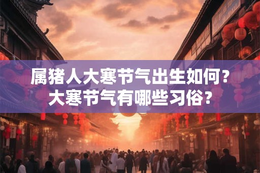 属猪人大寒节气出生如何？大寒节气有哪些习俗？