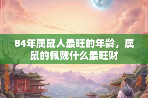 84年属鼠人最旺的年龄,属鼠的佩戴什么最旺财 84年属鼠人最旺的年龄,属鼠的佩戴什么最旺财