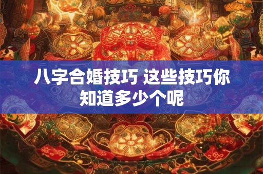八字合婚技巧 这些技巧你知道多少个呢 八字合婚技巧 这些技巧你知道多少个呢