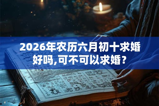2026年农历六月初十求婚好吗,可不可以求婚？