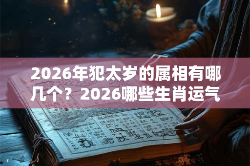 2026年犯太岁的属相有哪几个？2026哪些生肖运气好？