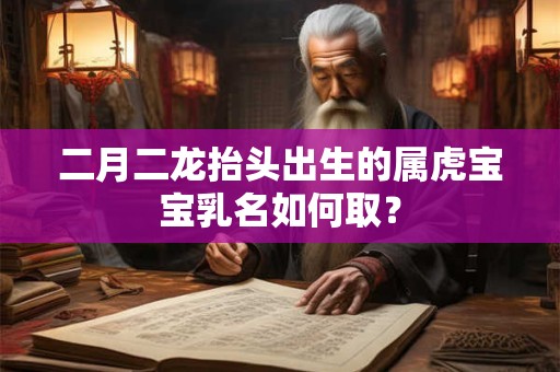 二月二龙抬头出生的属虎宝宝乳名如何取? 二月二龙抬头出生的属虎宝宝乳名如何取?