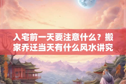 入宅前一天要注意什么?搬家乔迁当天有什么风水讲究 入宅前一天要注意什么?搬家乔迁当天有什么风水讲究