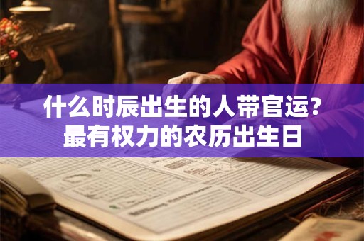什么时辰出生的人带官运？最有权力的农历出生日