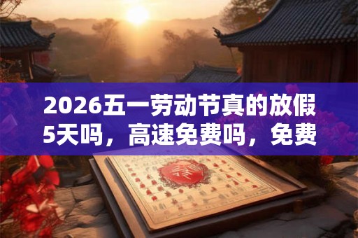 2026五一劳动节真的放假5天吗，高速免费吗，免费几天？