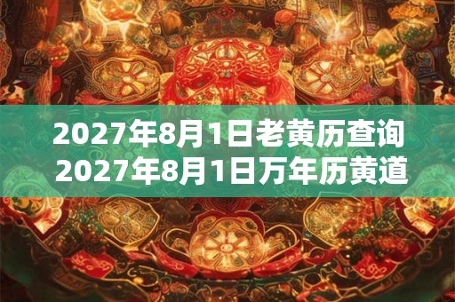 2027年8月1日老黄历查询 2027年8月1日万年历黄道吉日 2027年8月1日老黄历查询 2027年8月1日万年历黄道吉日