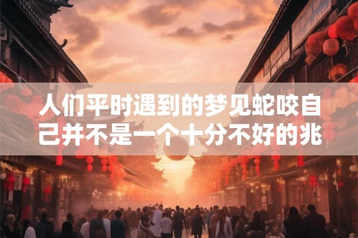 人们平时遇到的梦见蛇咬自己并不是一个十分不好的兆头