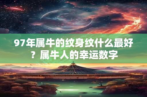 97年属牛的纹身纹什么最好？属牛人的幸运数字