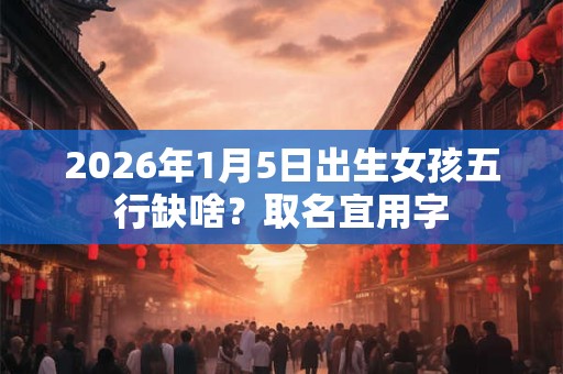 2026年1月5日出生女孩五行缺啥?取名宜用字 2026年1月5日出生女孩五行缺啥?取名宜用字