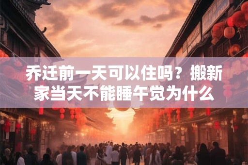乔迁前一天可以住吗?搬新家当天不能睡午觉为什么 乔迁前一天可以住吗?搬新家当天不能睡午觉为什么