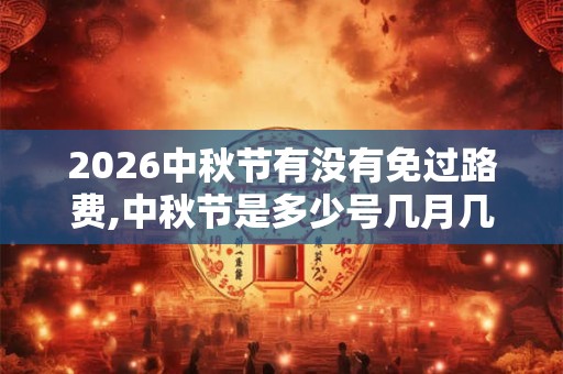 2026中秋节有没有免过路费,中秋节是多少号几月几日? 2026中秋节有没有免过路费,中秋节是多少号几月几日?
