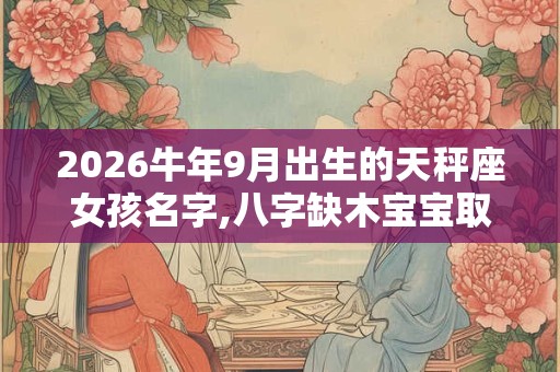 2026牛年9月出生的天秤座女孩名字,八字缺木宝宝取名