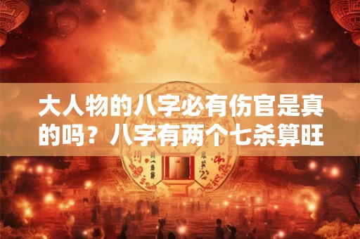 大人物的八字必有伤官是真的吗？八字有两个七杀算旺吗？