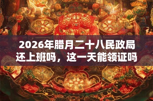 2026年腊月二十八民政局还上班吗，这一天能领证吗？