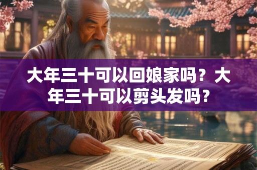 大年三十可以回娘家吗?大年三十可以剪头发吗? 大年三十可以回娘家吗?大年三十可以剪头发吗?