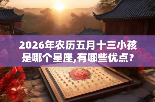 2026年农历五月十三小孩是哪个星座,有哪些优点？