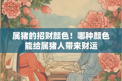 属猪的招财颜色！哪种颜色能给属猪人带来财运