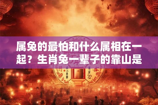 属兔的最怕和什么属相在一起？生肖兔一辈子的靠山是谁？