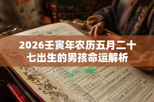 2026壬寅年农历五月二十七出生的男孩命运解析 2026壬寅年农历五月二十七出生的男孩命运解析