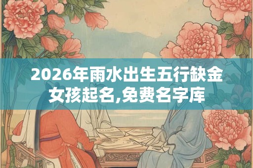 2026年雨水出生五行缺金女孩起名,免费名字库