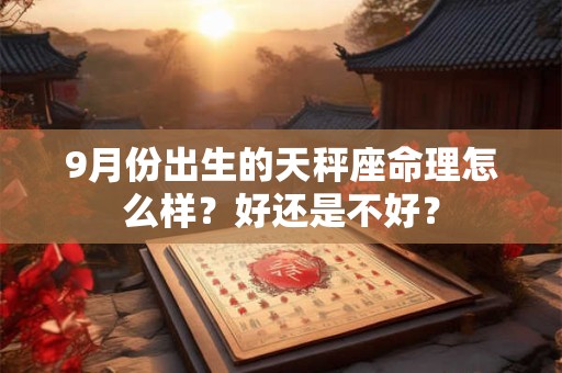 9月份出生的天秤座命理怎么样？好还是不好？