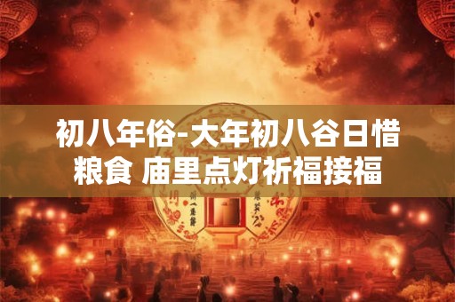 初八年俗-大年初八谷日惜粮食 庙里点灯祈福接福 初八年俗-大年初八谷日惜粮食 庙里点灯祈福接福