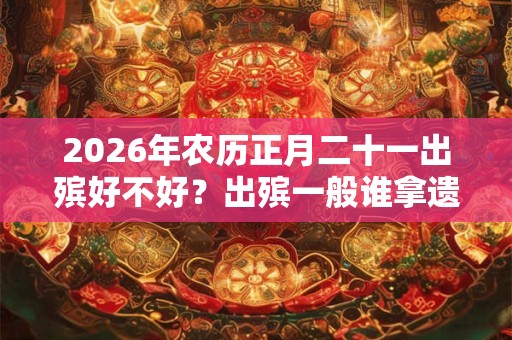 2026年农历正月二十一出殡好不好?出殡一般谁拿遗像? 2026年农历正月二十一出殡好不好?出殡一般谁拿遗像?