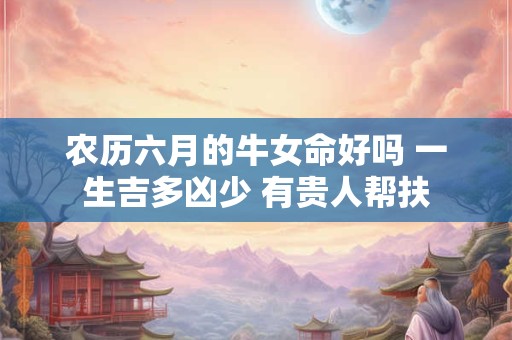 农历六月的牛女命好吗 一生吉多凶少 有贵人帮扶