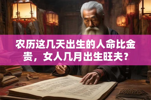 农历这几天出生的人命比金贵，女人几月出生旺夫？