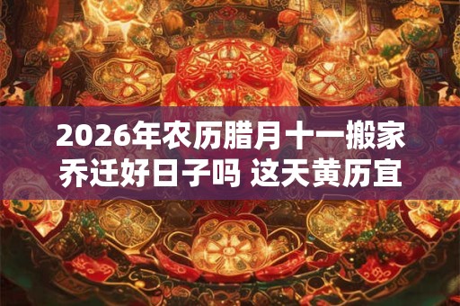 2026年农历腊月十一搬家乔迁好日子吗 这天黄历宜忌查询
