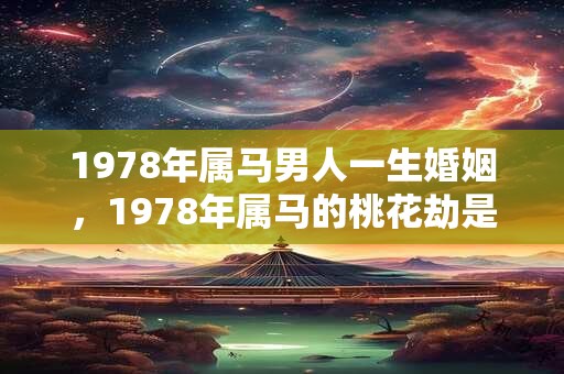 1978年属马男人一生婚姻，1978年属马的桃花劫是谁？