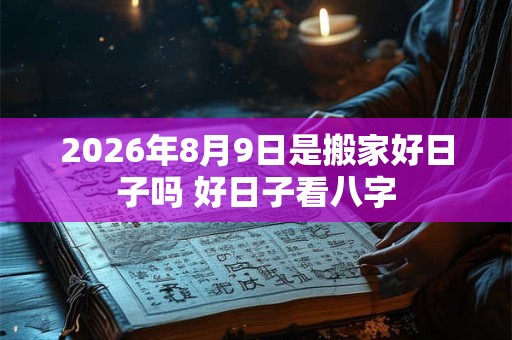 2026年8月9日是搬家好日子吗 好日子看八字 2026年8月9日是搬家好日子吗 好日子看八字