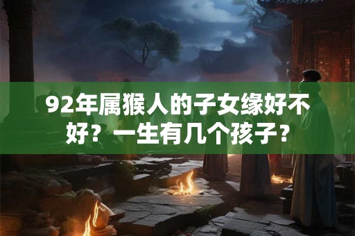 92年属猴人的子女缘好不好？一生有几个孩子？