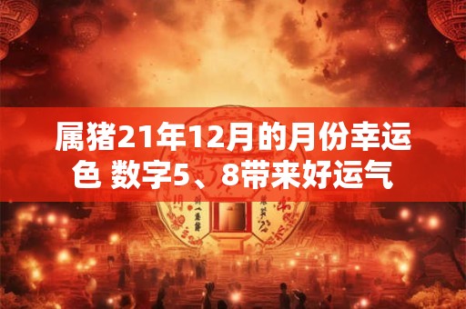 属猪21年12月的月份幸运色 数字5、8带来好运气 属猪21年12月的月份幸运色 数字5、8带来好运气