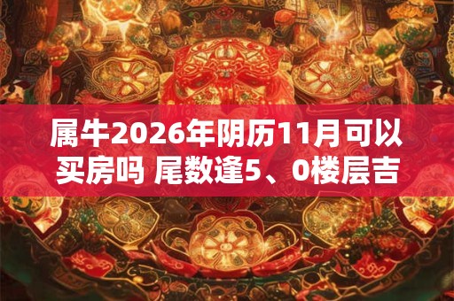 属牛2026年阴历11月可以买房吗 尾数逢5、0楼层吉利