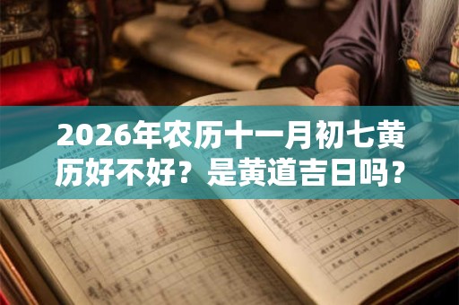 2026年农历十一月初七黄历好不好？是黄道吉日吗？