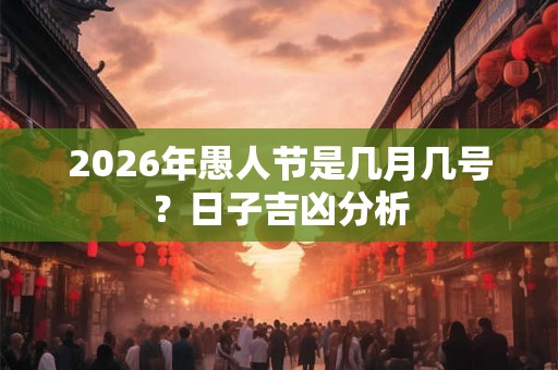 2026年愚人节是几月几号?日子吉凶分析 2026年愚人节是几月几号?日子吉凶分析