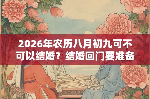 2026年农历八月初九可不可以结婚?结婚回门要准备什么? 2026年农历八月初九可不可以结婚?结婚回门要准备什么?