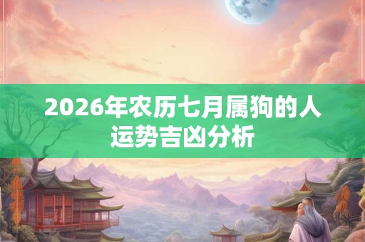 2026年农历七月属狗的人运势吉凶分析 2026年农历七月属狗的人运势吉凶分析