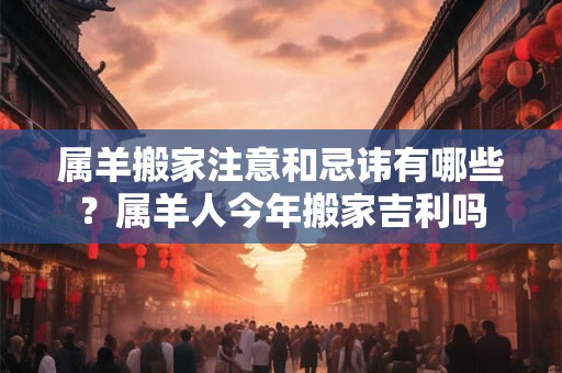 属羊搬家注意和忌讳有哪些?属羊人今年搬家吉利吗 属羊搬家注意和忌讳有哪些?属羊人今年搬家吉利吗