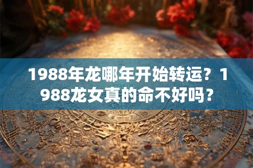 1988年龙哪年开始转运?1988龙女真的命不好吗? 1988年龙哪年开始转运?1988龙女真的命不好吗?