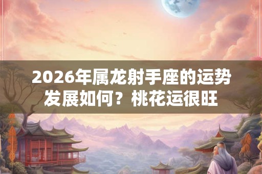 2026年属龙射手座的运势发展如何？桃花运很旺