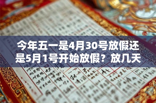 今年五一是4月30号放假还是5月1号开始放假?放几天? 今年五一是4月30号放假还是5月1号开始放假?放几天?