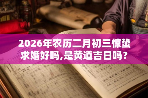 2026年农历二月初三惊蛰求婚好吗,是黄道吉日吗？