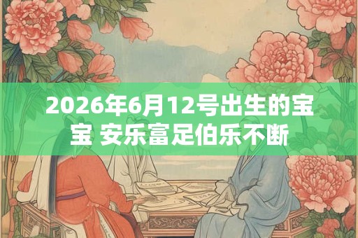 2026年6月12号出生的宝宝 安乐富足伯乐不断