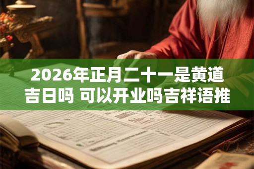 2026年正月二十一是黄道吉日吗 可以开业吗吉祥语推荐